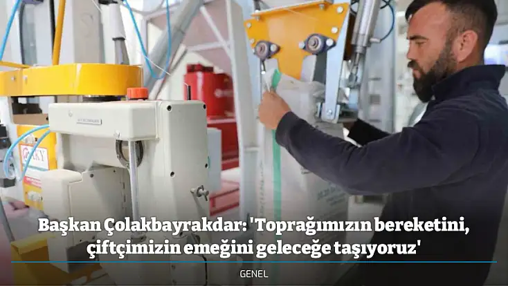 Başkan Çolakbayrakdar: 'Toprağımızın bereketini, çiftçimizin emeğini geleceğe taşıyoruz'