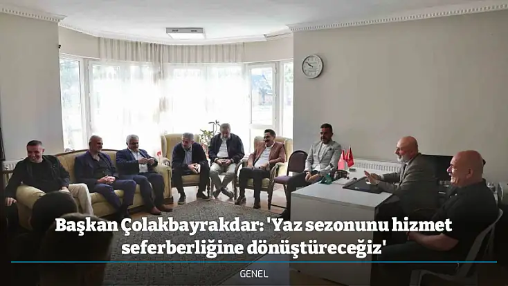 Başkan Çolakbayrakdar: 'Yaz sezonunu hizmet seferberliğine dönüştüreceğiz'