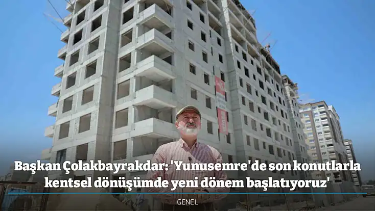 Başkan Çolakbayrakdar: 'Yunusemre'de son konutlarla kentsel dönüşümde yeni dönem başlatıyoruz'