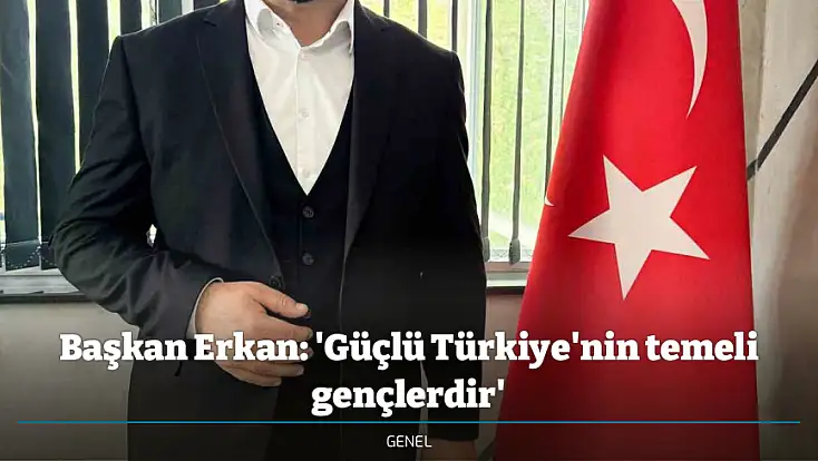 Başkan Erkan: 'Güçlü Türkiye'nin temeli gençlerdir'