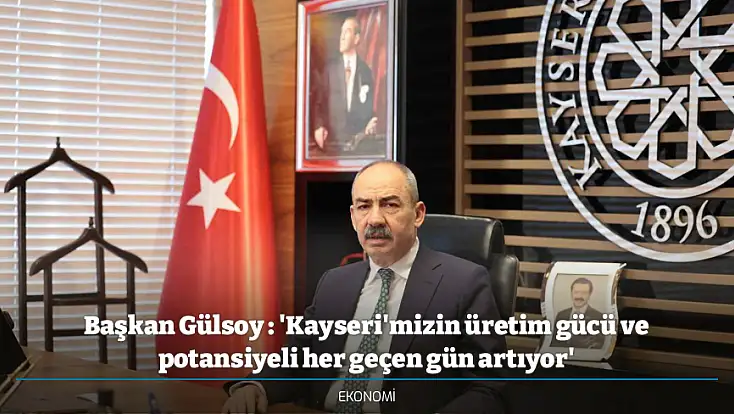 Başkan Gülsoy : 'Kayseri'mizin üretim gücü ve potansiyeli her geçen gün artıyor'