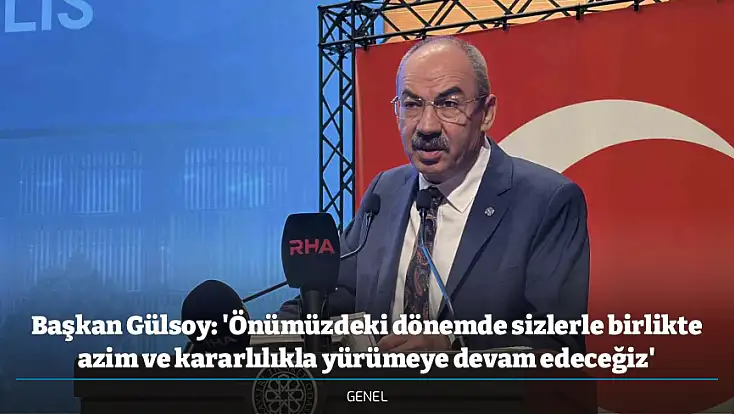Başkan Gülsoy: 'Önümüzdeki dönemde sizlerle birlikte azim ve kararlılıkla yürümeye devam edeceğiz'