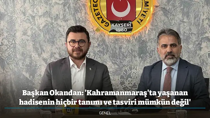 Başkan Okandan: 'Kahramanmaraş'ta yaşanan hadisenin hiçbir tanımı ve tasviri mümkün değil'