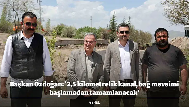 Başkan Özdoğan: '2,5 kilometrelik kanal, bağ mevsimi başlamadan tamamlanacak'