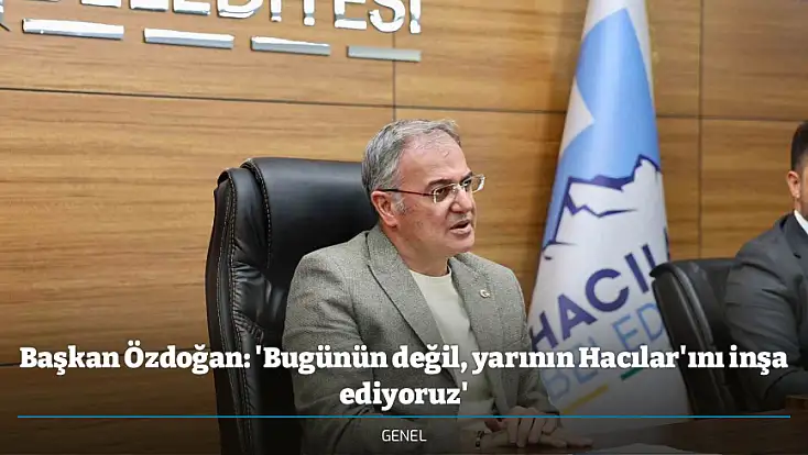 Başkan Özdoğan: 'Bugünün değil, yarının Hacılar'ını inşa ediyoruz'
