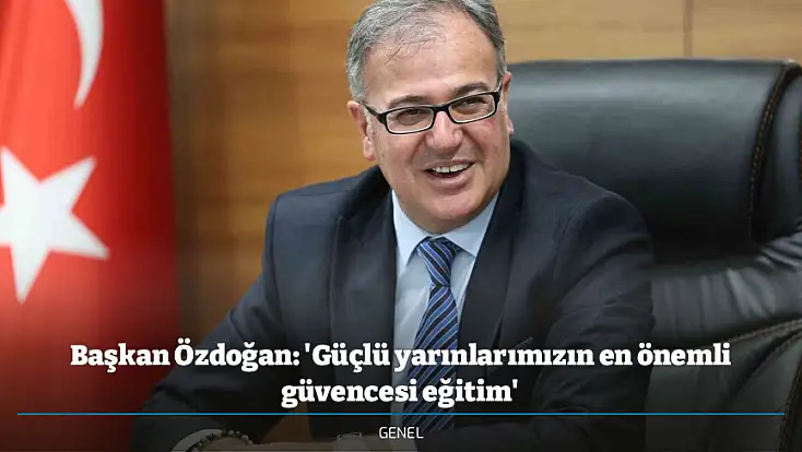 Başkan Özdoğan: 'Güçlü yarınlarımızın en önemli güvencesi eğitim'