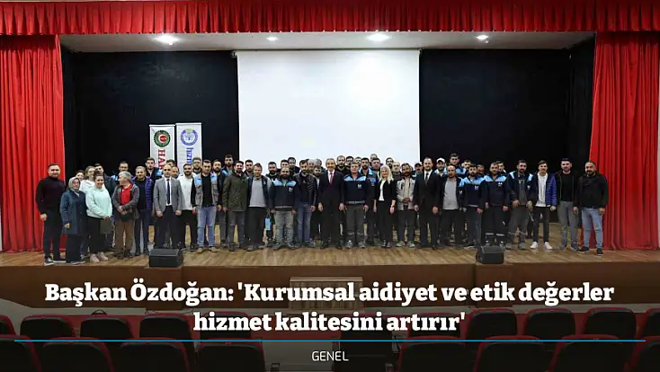 Başkan Özdoğan: 'Kurumsal aidiyet ve etik değerler hizmet kalitesini artırır'