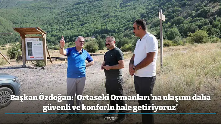 Başkan Özdoğan: 'Ortaseki Ormanları'na ulaşımı daha güvenli ve konforlu hale getiriyoruz'