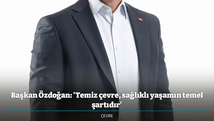 Başkan Özdoğan: 'Temiz çevre, sağlıklı yaşamın temel şartıdır'