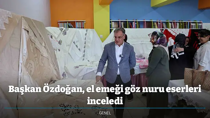 Başkan Özdoğan, el emeği göz nuru eserleri inceledi