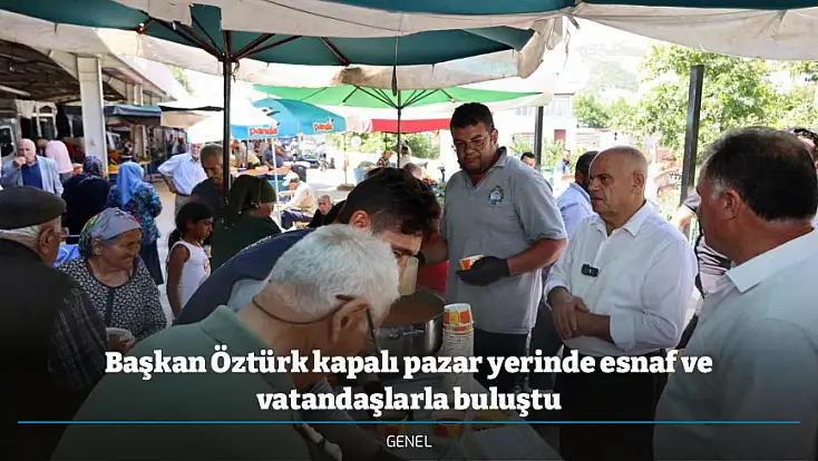Başkan Öztürk kapalı pazar yerinde esnaf ve vatandaşlarla buluştu