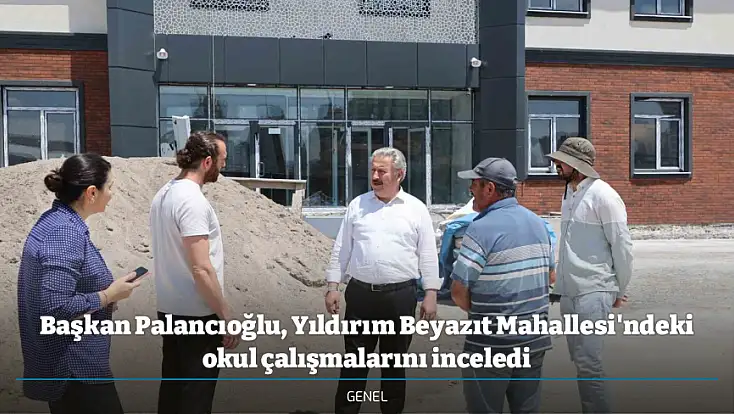 Başkan Palancıoğlu, Yıldırım Beyazıt Mahallesi'ndeki okul çalışmalarını inceledi