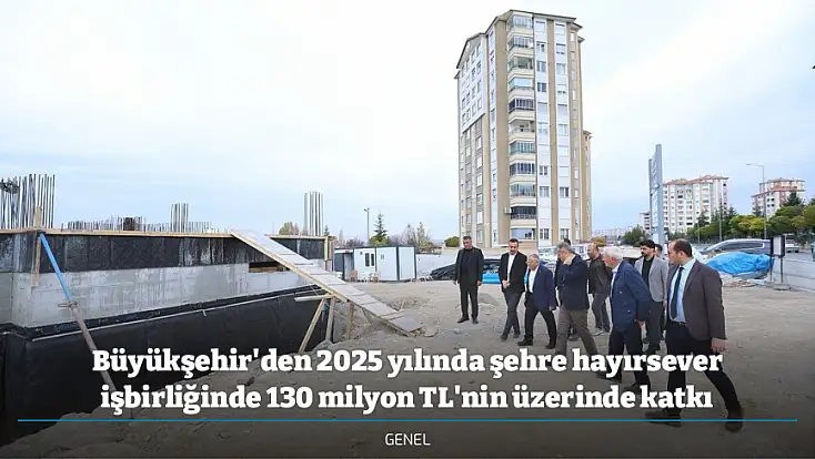 Büyükşehir'den 2025 yılında şehre hayırsever işbirliğinde 130 milyon TL'nin üzerinde katkı