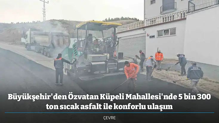 Büyükşehir'den Özvatan Küpeli Mahallesi'nde 5 bin 300 ton sıcak asfalt ile konforlu ulaşım