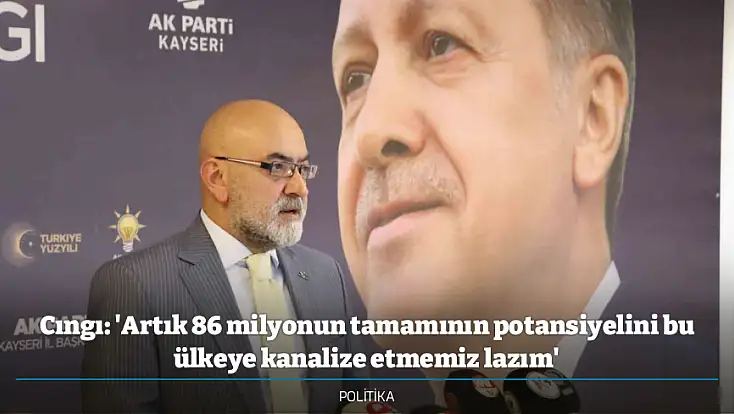 Cıngı: 'Artık 86 milyonun tamamının potansiyelini bu ülkeye kanalize etmemiz lazım'