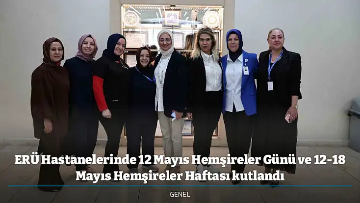 ERÜ Hastanelerinde 12 Mayıs Hemşireler Günü ve 12-18 Mayıs Hemşireler Haftası kutlandı