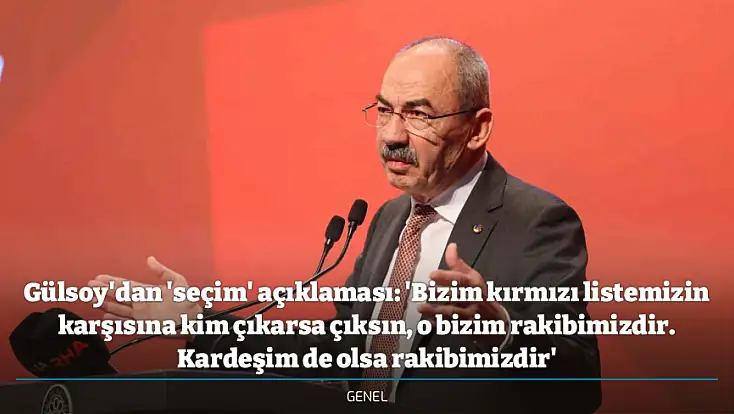 Gülsoy'dan 'seçim' açıklaması: 'Bizim kırmızı listemizin karşısına kim çıkarsa çıksın, o bizim rakibimizdir. Kardeşim de olsa rakibimizdir'