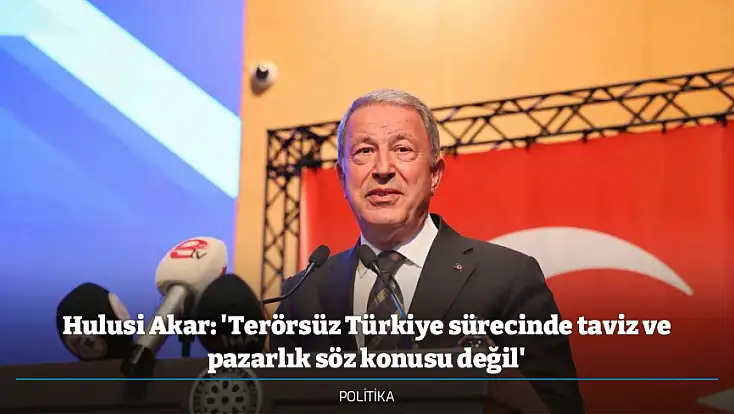 Hulusi Akar: 'Terörsüz Türkiye sürecinde taviz ve pazarlık söz konusu değil'