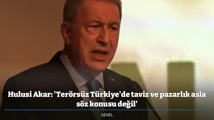 Hulusi Akar: 'Terörsüz Türkiye'de taviz ve pazarlık asla söz konusu değil'