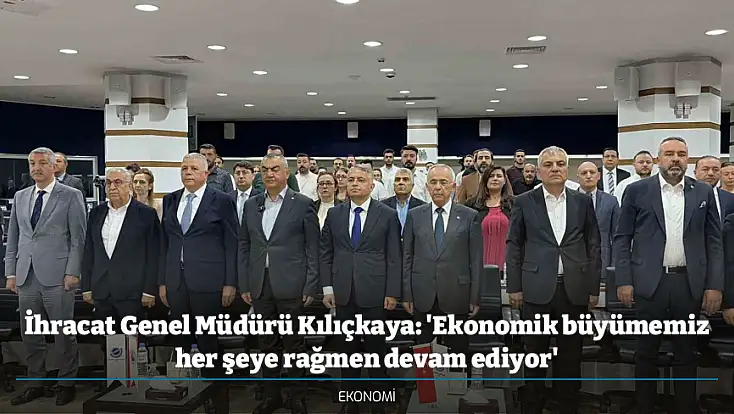 İhracat Genel Müdürü Kılıçkaya: 'Ekonomik büyümemiz her şeye rağmen devam ediyor'
