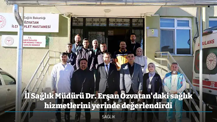 İl Sağlık Müdürü Dr. Erşan Özvatan'daki sağlık hizmetlerini yerinde değerlendirdi