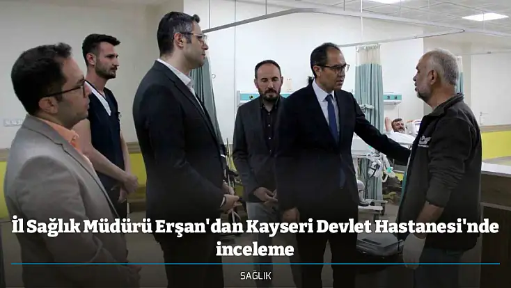 İl Sağlık Müdürü Erşan'dan Kayseri Devlet Hastanesi'nde inceleme
