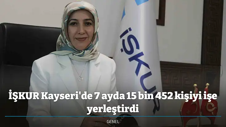 İŞKUR Kayseri'de 7 ayda 15 bin 452 kişiyi işe yerleştirdi