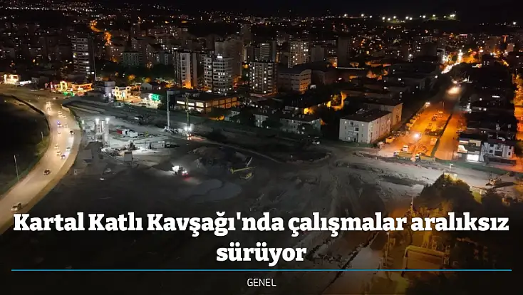 Kartal Katlı Kavşağı'nda çalışmalar aralıksız sürüyor
