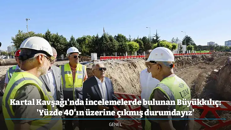 Kartal Kavşağı'nda incelemelerde bulunan Büyükkılıç: 'Yüzde 40'ın üzerine çıkmış durumdayız'