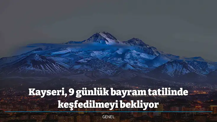 Kayseri, 9 günlük bayram tatilinde keşfedilmeyi bekliyor