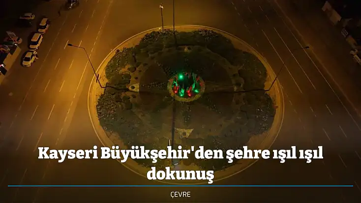 Kayseri Büyükşehir'den şehre ışıl ışıl dokunuş