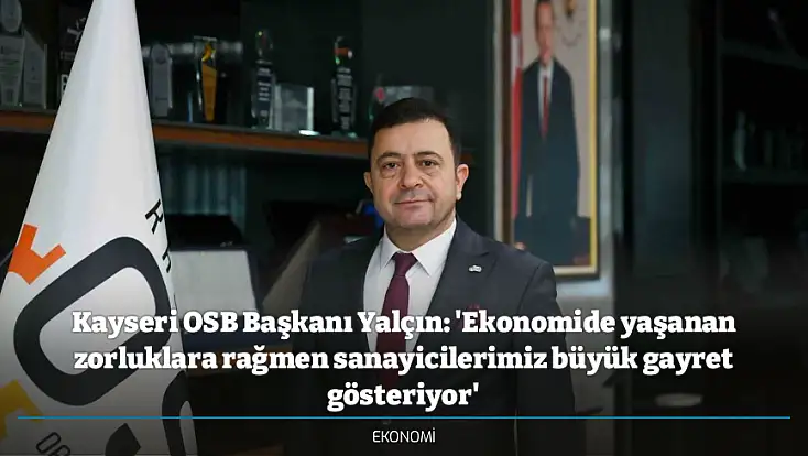 Kayseri OSB Başkanı Yalçın: 'Ekonomide yaşanan zorluklara rağmen sanayicilerimiz büyük gayret gösteriyor'