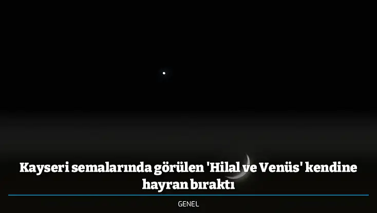 Kayseri semalarında görülen 'Hilal ve Venüs' kendine hayran bıraktı