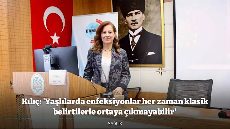 Kılıç: 'Yaşlılarda enfeksiyonlar her zaman klasik belirtilerle ortaya çıkmayabilir'