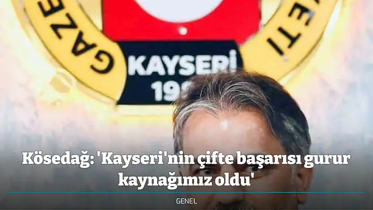 Kösedağ: 'Kayseri'nin çifte başarısı gurur kaynağımız oldu'