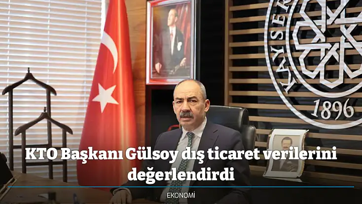 KTO Başkanı Gülsoy dış ticaret verilerini değerlendirdi