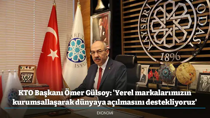 KTO Başkanı Ömer Gülsoy: 'Yerel markalarımızın kurumsallaşarak dünyaya açılmasını destekliyoruz'