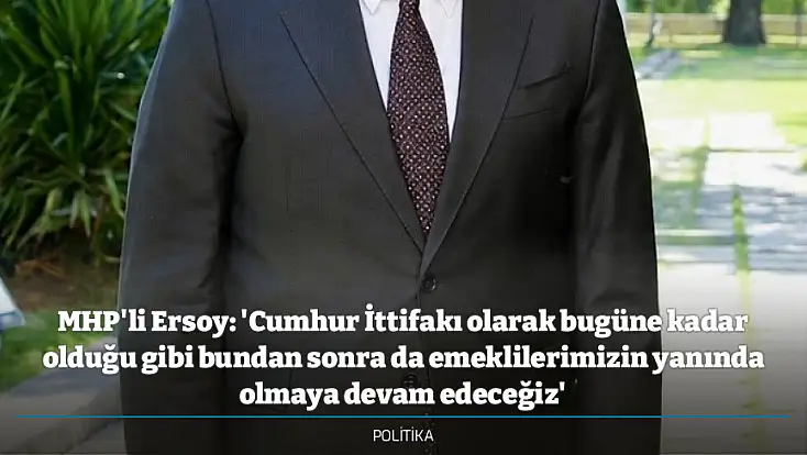 MHP'li Ersoy: 'Cumhur İttifakı olarak bugüne kadar olduğu gibi bundan sonra da emeklilerimizin yanında olmaya devam edeceğiz'