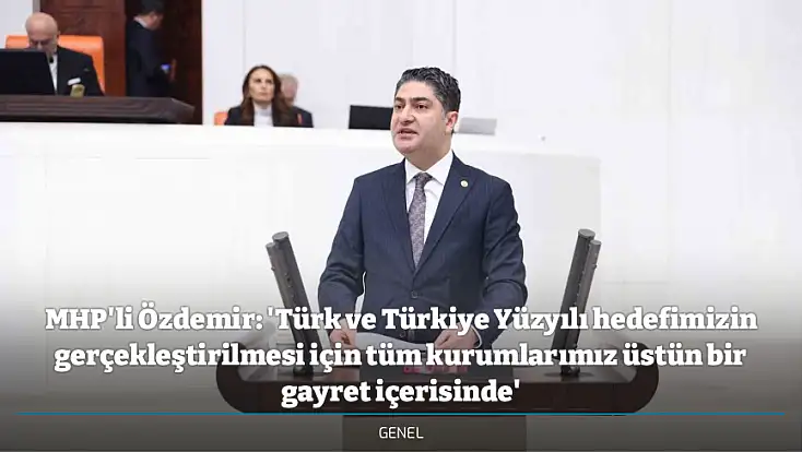 MHP'li Özdemir: 'Türk ve Türkiye Yüzyılı hedefimizin gerçekleştirilmesi için tüm kurumlarımız üstün bir gayret içerisinde'