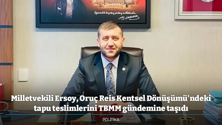 Milletvekili Ersoy, Oruç Reis Kentsel Dönüşümü'ndeki tapu teslimlerini TBMM gündemine taşıdı