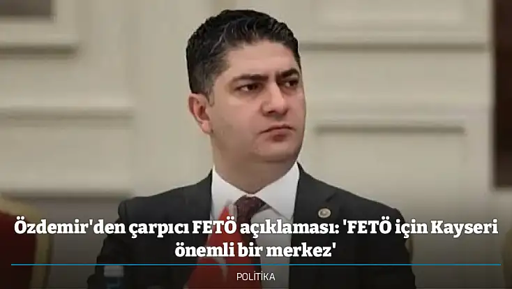 Özdemir'den çarpıcı FETÖ açıklaması: 'FETÖ için Kayseri önemli bir merkez'