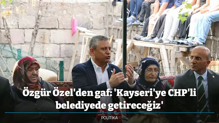 Özgür Özel'den gaf: 'Kayseri'ye CHP'li belediyede getireceğiz'
