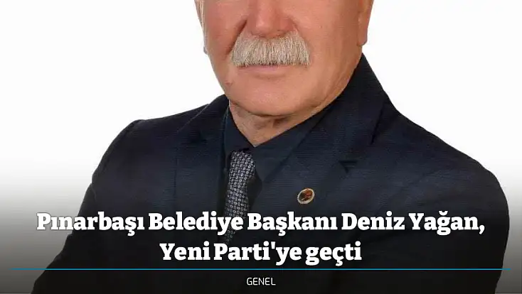 Pınarbaşı Belediye Başkanı Deniz Yağan, Yeni Parti'ye geçti