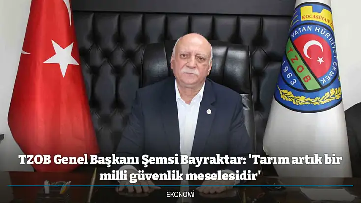 TZOB Genel Başkanı Şemsi Bayraktar: 'Tarım artık bir milli güvenlik meselesidir'