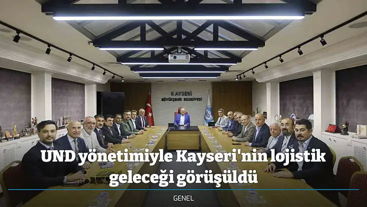 UND yönetimiyle Kayseri'nin lojistik geleceği görüşüldü