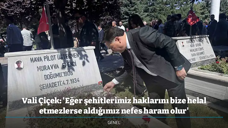 Vali Çiçek: 'Eğer şehitlerimiz haklarını bize helal etmezlerse aldığımız nefes haram olur'