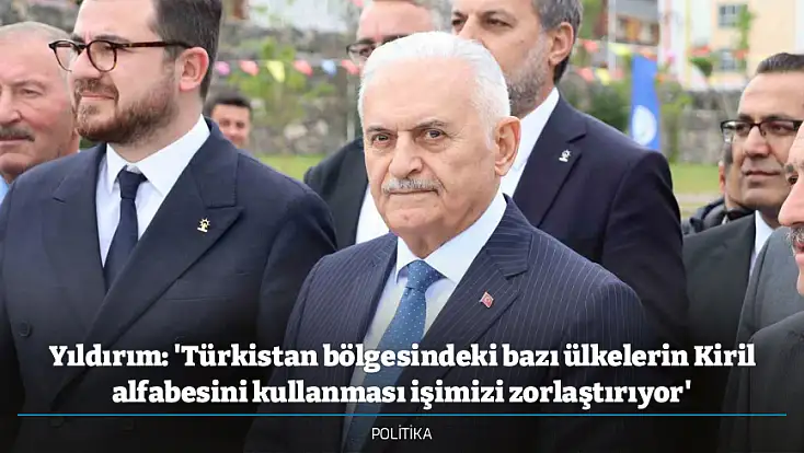 Yıldırım: 'Türkistan bölgesindeki bazı ülkelerin Kiril alfabesini kullanması işimizi zorlaştırıyor'